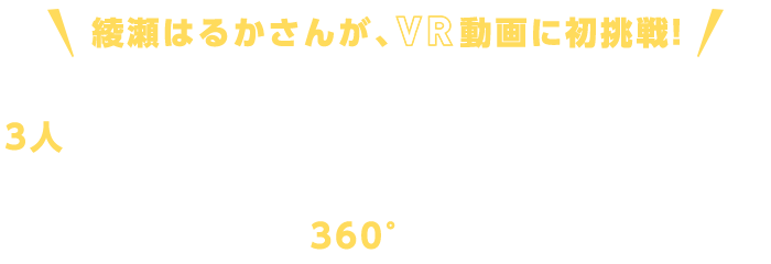 綾瀬はるかさんが、VR動画に初挑戦!
