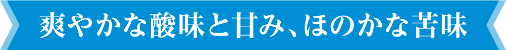 爽やかな酸味と甘み、ほのかな苦味
