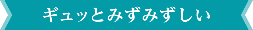 ギュッとみずみずしい