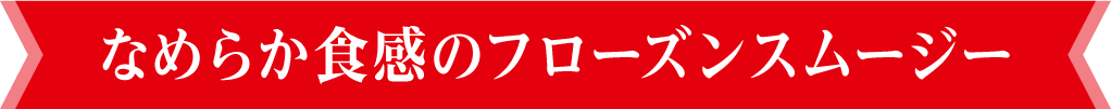 なめらか食感のフローズンスムージー