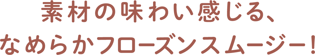 素材の味わい感じる、なめらかフローズンスムージー!