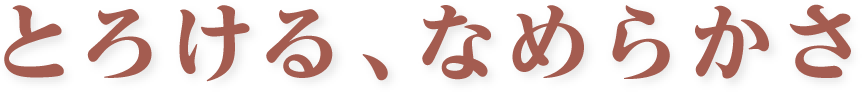 とろける、なめらかさ